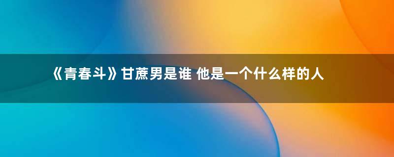 《青春斗》甘蔗男是谁 他是一个什么样的人